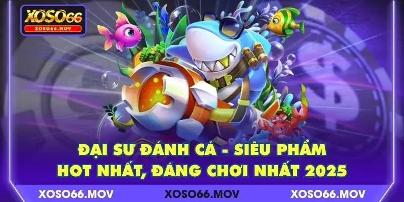 Đại Sư Đánh Cá – Siêu Phẩm Hot Nhất, Đáng Chơi Nhất 2025